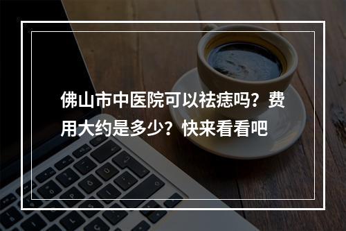 佛山市中医院可以祛痣吗？费用大约是多少？快来看看吧