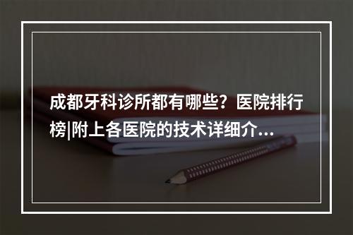 成都牙科诊所都有哪些？医院排行榜|附上各医院的技术详细介绍！