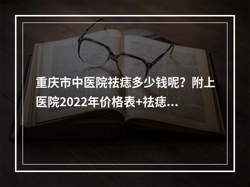 重庆市中医院祛痣多少钱呢？附上医院2022年价格表+祛痣术后果