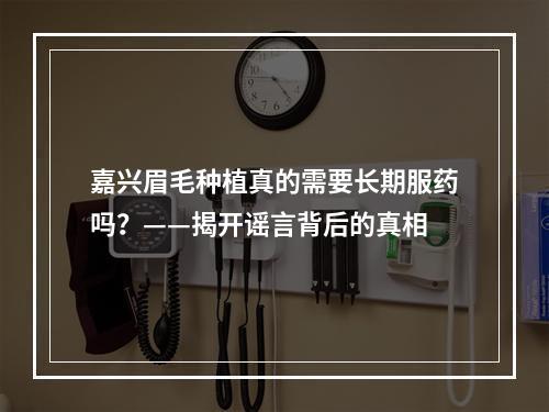 嘉兴眉毛种植真的需要长期服药吗？——揭开谣言背后的真相