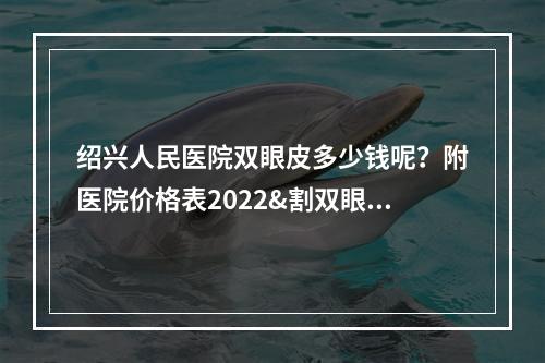 绍兴人民医院双眼皮多少钱呢？附医院价格表2022&割双眼皮真实案例