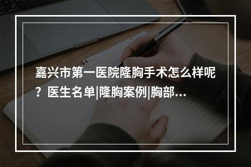 嘉兴市第一医院隆胸手术怎么样呢？医生名单|隆胸案例|胸部整形价格表