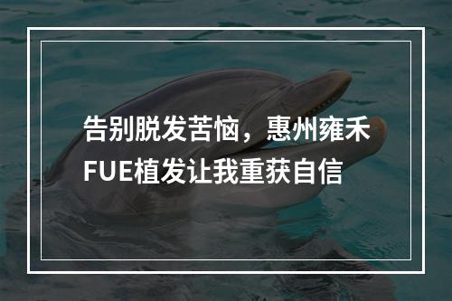 告别脱发苦恼，惠州雍禾FUE植发让我重获自信