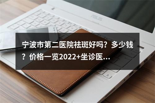 宁波市第二医院祛斑好吗？多少钱？价格一览2022+坐诊医生介绍+案例