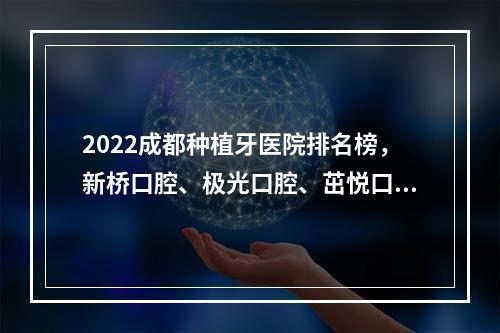 2022成都种植牙医院排名榜，新桥口腔、极光口腔、茁悦口腔，怎么选？