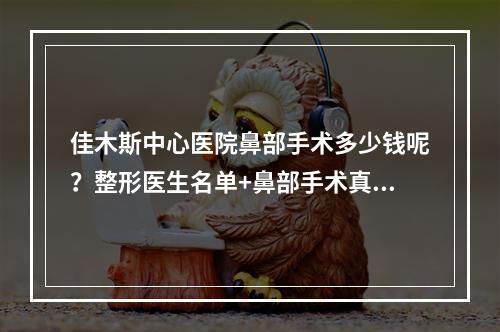 佳木斯中心医院鼻部手术多少钱呢？整形医生名单+鼻部手术真人案例