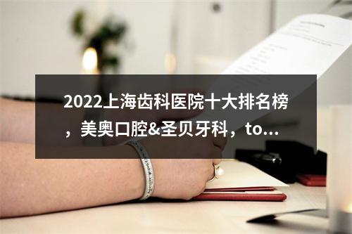 2022上海齿科医院十大排名榜，美奥口腔&圣贝牙科，top级的机构都在榜