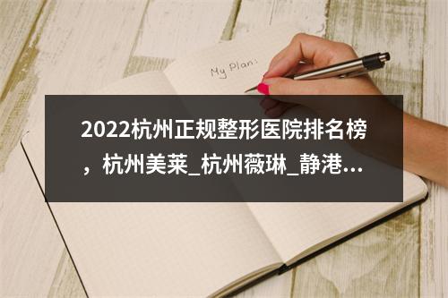 2022杭州正规整形医院排名榜，杭州美莱_杭州薇琳_静港等，等你PICK