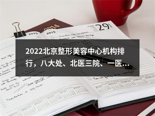 2022北京整形美容中心机构排行，八大处、北医三院、一医院，选哪家？