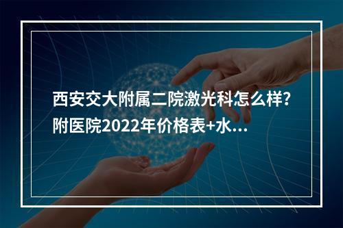 西安交大附属二院激光科怎么样？附医院2022年价格表+水光美肤真实案例