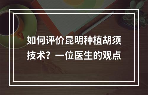 如何评价昆明种植胡须技术？一位医生的观点