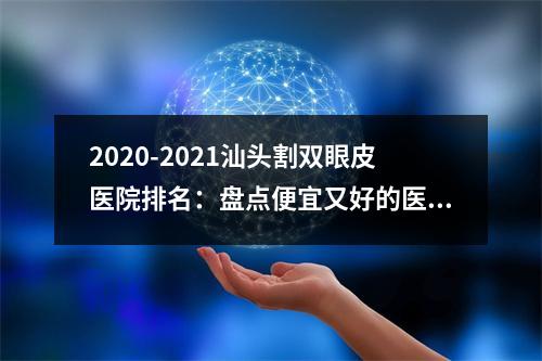 2020-2021汕头割双眼皮医院排名：盘点便宜又好的医院名单！