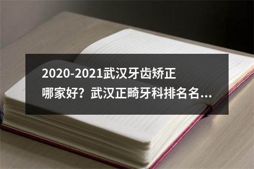 2020-2021武汉牙齿矫正哪家好？武汉正畸牙科排名名单大曝光！