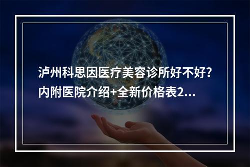 泸州科思因医疗美容诊所好不好？内附医院介绍+全新价格表2022版