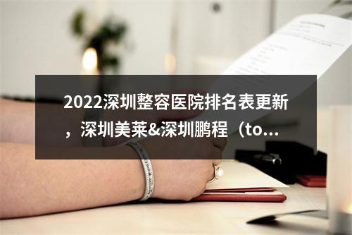 2022深圳整容医院排名表更新，深圳美莱&深圳鹏程（top5）实力机构