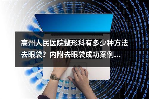 高州人民医院整形科有多少种方法去眼袋？内附去眼袋成功案例与医生信息