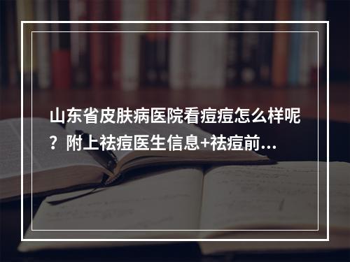 山东省皮肤病医院看痘痘怎么样呢？附上祛痘医生信息+祛痘前后果