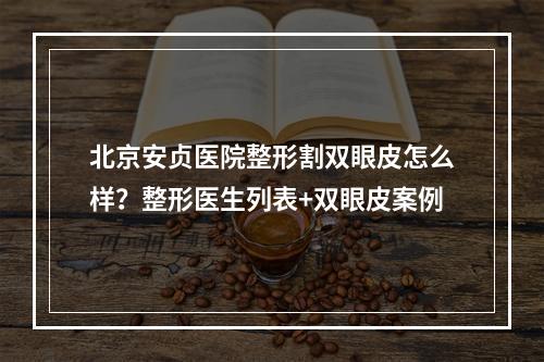 北京安贞医院整形割双眼皮怎么样？整形医生列表+双眼皮案例