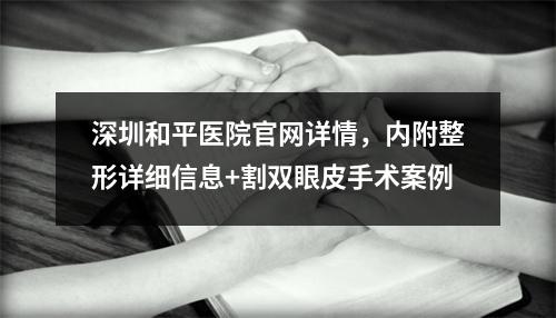 深圳和平医院官网详情，内附整形详细信息+割双眼皮手术案例