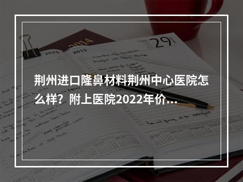 荆州进口隆鼻材料荆州中心医院怎么样？附上医院2022年价格表分享！