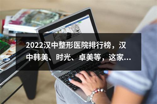 2022汉中整形医院排行榜，汉中韩美、时光、卓美等，这家更可靠...