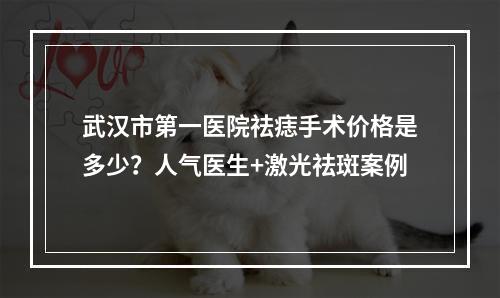 武汉市第一医院祛痣手术价格是多少？人气医生+激光祛斑案例