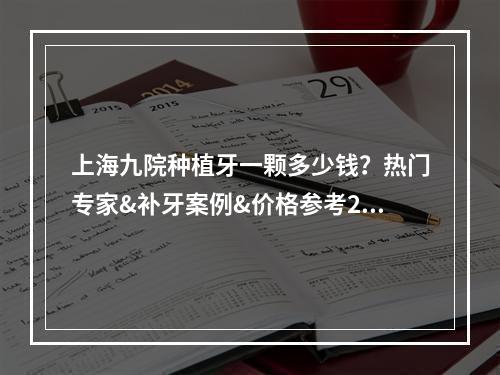 上海九院种植牙一颗多少钱？热门专家&补牙案例&价格参考2022