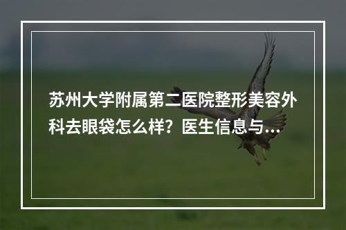 苏州大学附属第二医院整形美容外科去眼袋怎么样？医生信息与案例分享