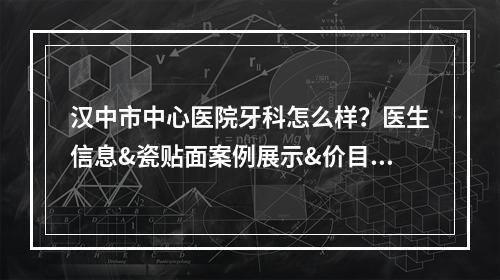 汉中市中心医院牙科怎么样？医生信息&瓷贴面案例展示&价目表