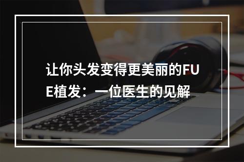 让你头发变得更美丽的FUE植发：一位医生的见解