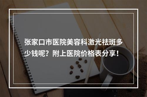 张家口市医院美容科激光祛斑多少钱呢？附上医院价格表分享！