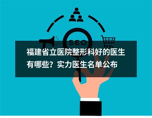 福建省立医院整形科好的医生有哪些？实力医生名单公布