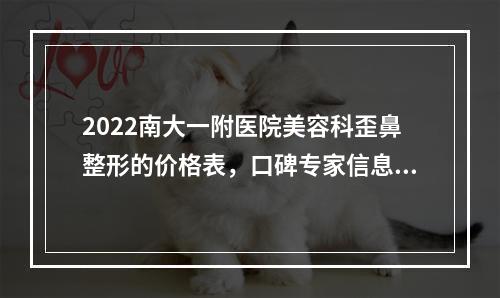 2022南大一附医院美容科歪鼻整形的价格表，口碑专家信息+歪鼻矫正案例