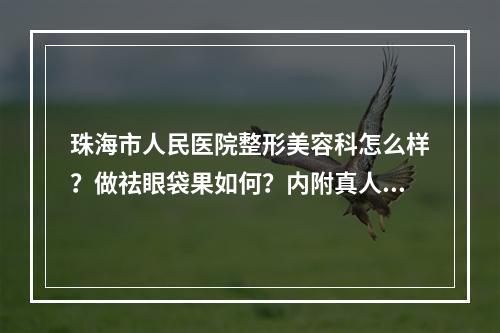 珠海市人民医院整形美容科怎么样？做祛眼袋果如何？内附真人案例分享！