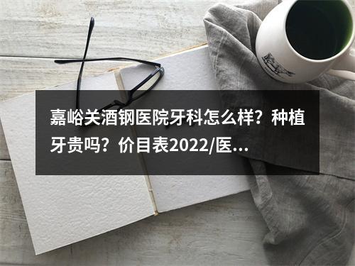 嘉峪关酒钢医院牙科怎么样？种植牙贵吗？价目表2022/医生专家