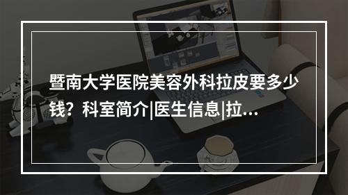 暨南大学医院美容外科拉皮要多少钱？科室简介|医生信息|拉皮案例分享