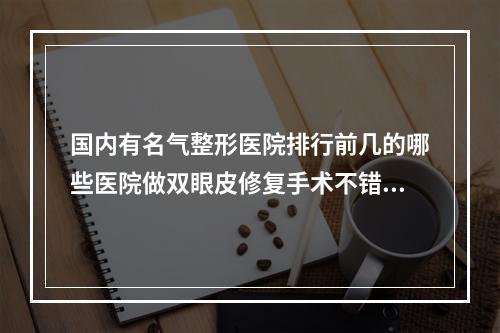 国内有名气整形医院排行前几的哪些医院做双眼皮修复手术不错？医院排行