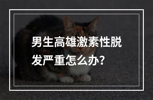 男生高雄激素性脱发严重怎么办？