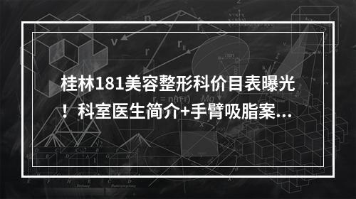 桂林181美容整形科价目表曝光！科室医生简介+手臂吸脂案例~