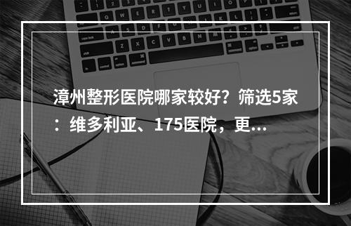 漳州整形医院哪家较好？筛选5家：维多利亚、175医院，更厉害的是...