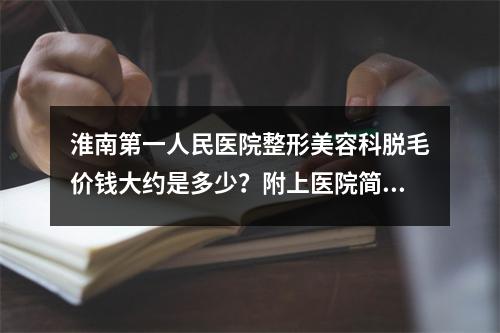 淮南第一人民医院整形美容科脱毛价钱大约是多少？附上医院简介及真实案例