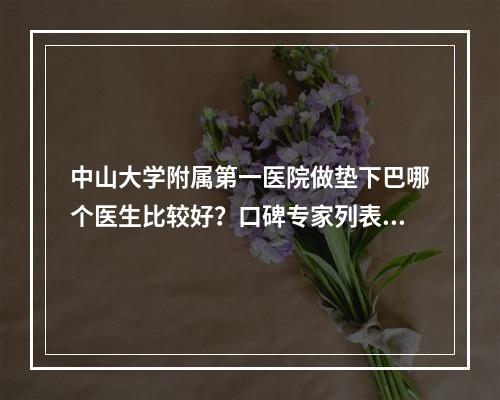 中山大学附属第一医院做垫下巴哪个医生比较好？口碑专家列表|真实案例