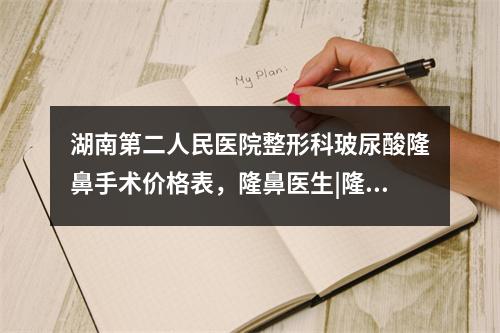 湖南第二人民医院整形科玻尿酸隆鼻手术价格表，隆鼻医生|隆鼻案例