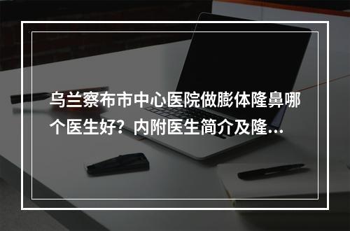 乌兰察布市中心医院做膨体隆鼻哪个医生好？内附医生简介及隆鼻案例图分享！