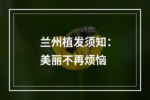 兰州植发须知：美丽不再烦恼