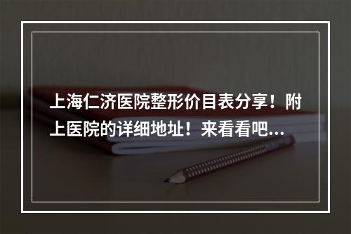 上海仁济医院整形价目表分享！附上医院的详细地址！来看看吧！