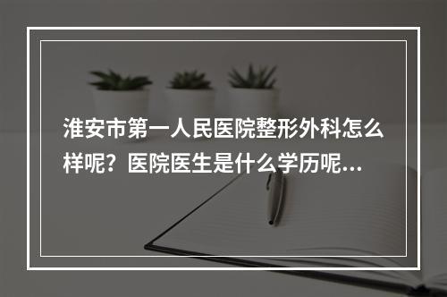 淮安市第一人民医院整形外科怎么样呢？医院医生是什么学历呢？