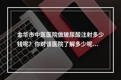 金华市中医医院做玻尿酸注射多少钱呢？你对该医院了解多少呢？