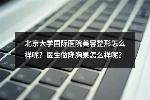 北京大学国际医院美容整形怎么样呢？医生做隆胸果怎么样呢？