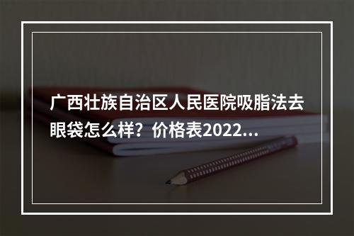 广西壮族自治区人民医院吸脂法去眼袋怎么样？价格表2022提前一览！